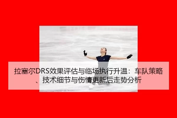 拉塞尔DRS效果评估与临场执行升温：车队策略、技术细节与伤情更新后走势分析 - Baowei Sports